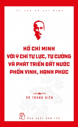 DI SẢN HỒ CHÍ MINH - HỒ CHÍ MINH VỚI Ý CHÍ TỰ LỰC TỰ CƯỜNG VÀ PHÁT TRIỂN ĐẤT NƯỚC PHỒN VINH HẠNH PHÚC